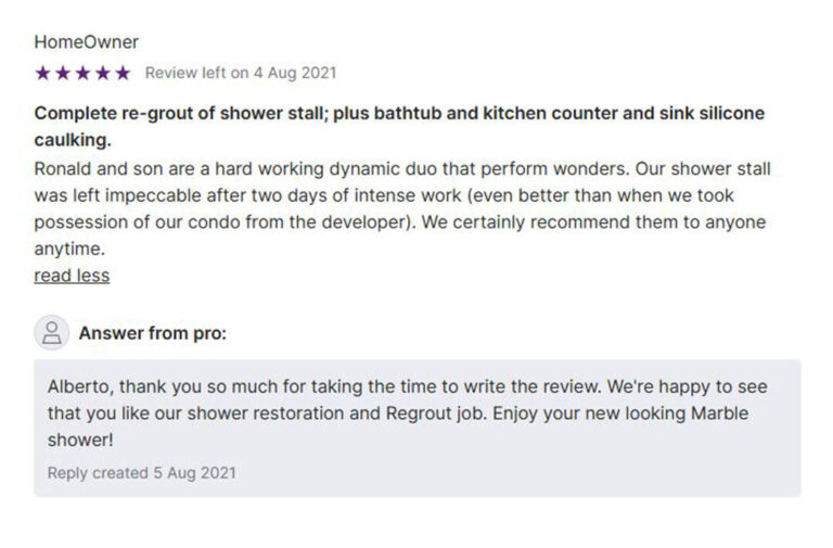 Customer review for FGS Tile & Grout: “Complete re-grout of shower stall; plus bathtub and kitchen counter and sink silicone caulking. Ronald and son are a hardworking dynamic duo that perform wonders. Our shower stall was left impeccable after two days of intense work (even better than when we took possession of our condo from the developer). We certainly recommend them to anyone anytime.” Response from pro: “Alberto, thank you so much for taking the time to write the review. We're happy to see that you like our shower restoration and regrout job. Enjoy your new looking Marble shower!” Services available in Toronto, GTA, Durham Region. Contact FGS Tile & Grout at 647-710-5076 – fgstileandgrout.ca.